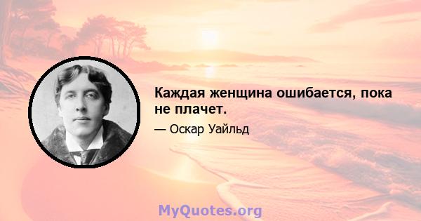 Каждая женщина ошибается, пока не плачет.