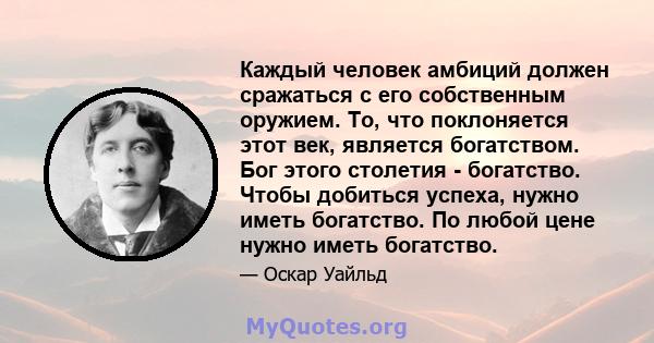 Каждый человек амбиций должен сражаться с его собственным оружием. То, что поклоняется этот век, является богатством. Бог этого столетия - богатство. Чтобы добиться успеха, нужно иметь богатство. По любой цене нужно