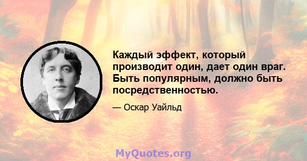 Каждый эффект, который производит один, дает один враг. Быть популярным, должно быть посредственностью.