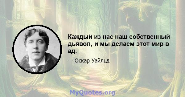 Каждый из нас наш собственный дьявол, и мы делаем этот мир в ад.