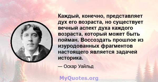 Каждый, конечно, представляет дух его возраста, но существует вечный аспект духа каждого возраста, который может быть пойман. Воссоздать прошлое из изуродованных фрагментов настоящего является задачей историка.