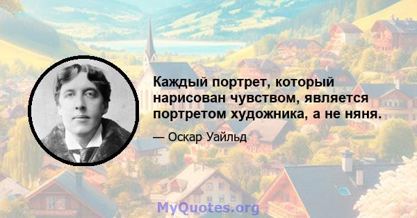 Каждый портрет, который нарисован чувством, является портретом художника, а не няня.