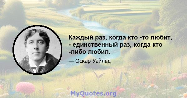 Каждый раз, когда кто -то любит, - единственный раз, когда кто -либо любил.