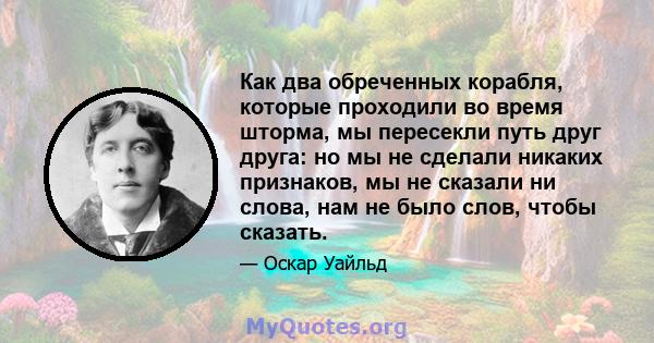 Как два обреченных корабля, которые проходили во время шторма, мы пересекли путь друг друга: но мы не сделали никаких признаков, мы не сказали ни слова, нам не было слов, чтобы сказать.