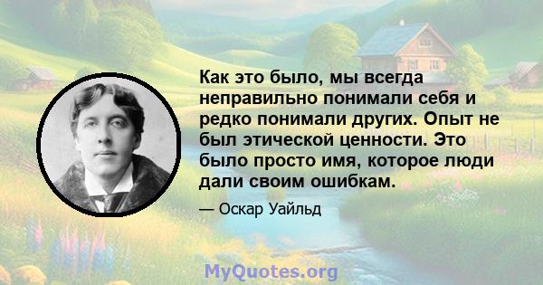 Как это было, мы всегда неправильно понимали себя и редко понимали других. Опыт не был этической ценности. Это было просто имя, которое люди дали своим ошибкам.