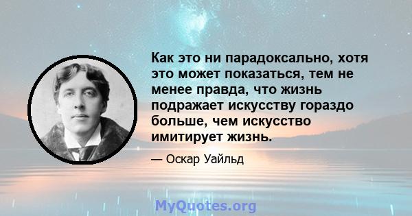 Как это ни парадоксально, хотя это может показаться, тем не менее правда, что жизнь подражает искусству гораздо больше, чем искусство имитирует жизнь.