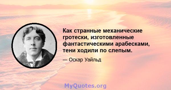 Как странные механические гротески, изготовленные фантастическими арабесками, тени ходили по слепым.