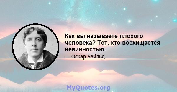 Как вы называете плохого человека? Тот, кто восхищается невинностью.