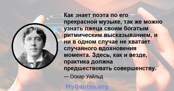 Как знает поэта по его прекрасной музыке, так же можно узнать лжеца своим богатым ритмическим высказыванием, и ни в одном случае не хватает случайного вдохновения момента. Здесь, как и везде, практика должна