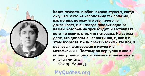 Какая глупость любви! сказал студент, когда он ушел. «Это не наполовину так полезно, как логика, потому что это ничего не доказывает, и он всегда говорит одно из вещей, которые не произойдут, и заставляет кого -то