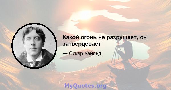 Какой огонь не разрушает, он затвердевает