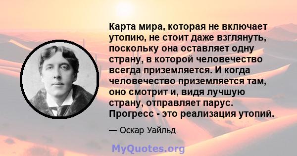 Карта мира, которая не включает утопию, не стоит даже взглянуть, поскольку она оставляет одну страну, в которой человечество всегда приземляется. И когда человечество приземляется там, оно смотрит и, видя лучшую страну, 