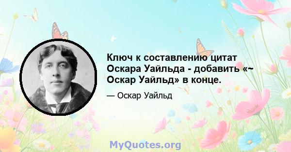 Ключ к составлению цитат Оскара Уайльда - добавить «~ Оскар Уайльд» в конце.