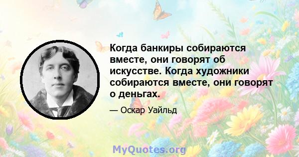 Когда банкиры собираются вместе, они говорят об искусстве. Когда художники собираются вместе, они говорят о деньгах.