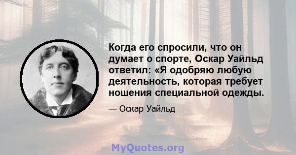 Когда его спросили, что он думает о спорте, Оскар Уайльд ответил: «Я одобряю любую деятельность, которая требует ношения специальной одежды.