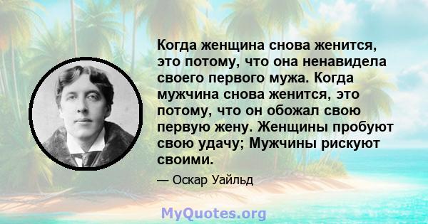 Когда женщина снова женится, это потому, что она ненавидела своего первого мужа. Когда мужчина снова женится, это потому, что он обожал свою первую жену. Женщины пробуют свою удачу; Мужчины рискуют своими.