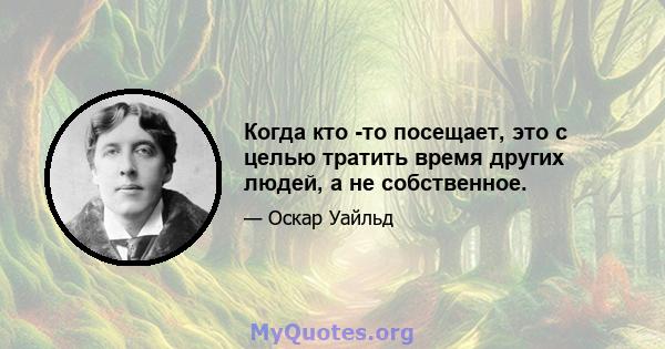 Когда кто -то посещает, это с целью тратить время других людей, а не собственное.