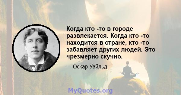 Когда кто -то в городе развлекается. Когда кто -то находится в стране, кто -то забавляет других людей. Это чрезмерно скучно.