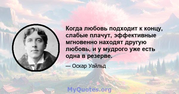 Когда любовь подходит к концу, слабые плачут, эффективные мгновенно находят другую любовь, и у мудрого уже есть одна в резерве.