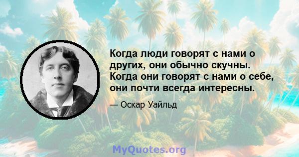 Когда люди говорят с нами о других, они обычно скучны. Когда они говорят с нами о себе, они почти всегда интересны.