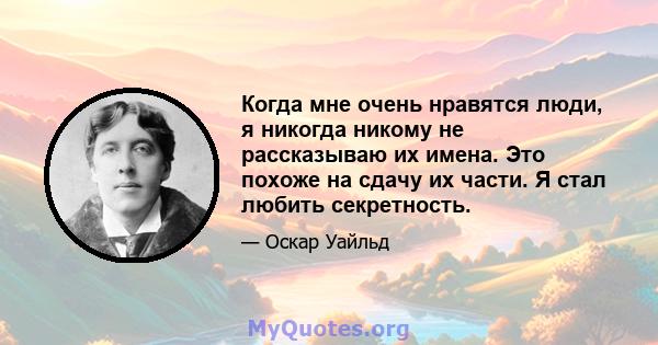 Когда мне очень нравятся люди, я никогда никому не рассказываю их имена. Это похоже на сдачу их части. Я стал любить секретность.