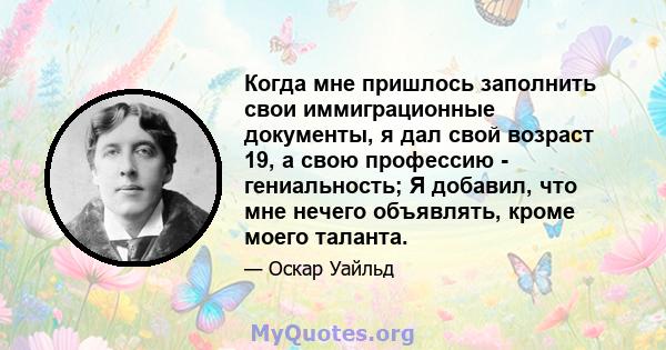 Когда мне пришлось заполнить свои иммиграционные документы, я дал свой возраст 19, а свою профессию - гениальность; Я добавил, что мне нечего объявлять, кроме моего таланта.