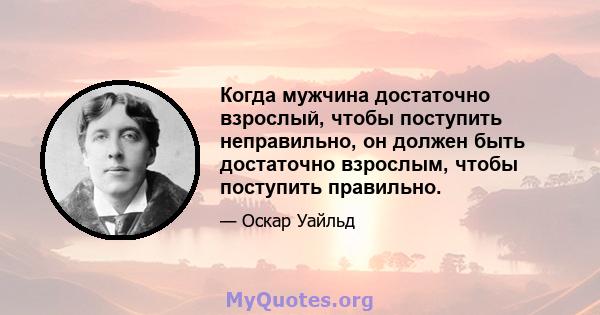 Когда мужчина достаточно взрослый, чтобы поступить неправильно, он должен быть достаточно взрослым, чтобы поступить правильно.