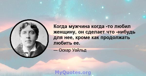 Когда мужчина когда -то любил женщину, он сделает что -нибудь для нее, кроме как продолжать любить ее.