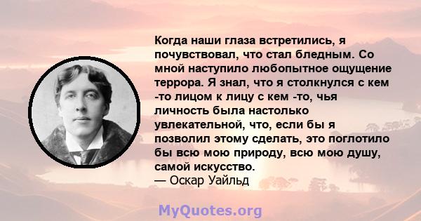 Когда наши глаза встретились, я почувствовал, что стал бледным. Со мной наступило любопытное ощущение террора. Я знал, что я столкнулся с кем -то лицом к лицу с кем -то, чья личность была настолько увлекательной, что,