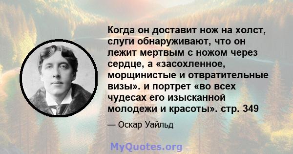 Когда он доставит нож на холст, слуги обнаруживают, что он лежит мертвым с ножом через сердце, а «засохленное, морщинистые и отвратительные визы». и портрет «во всех чудесах его изысканной молодежи и красоты». стр. 349