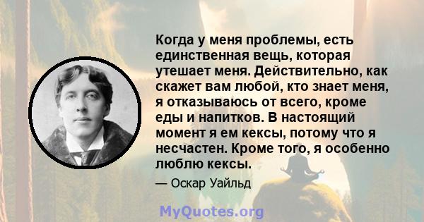 Когда у меня проблемы, есть единственная вещь, которая утешает меня. Действительно, как скажет вам любой, кто знает меня, я отказываюсь от всего, кроме еды и напитков. В настоящий момент я ем кексы, потому что я