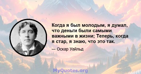 Когда я был молодым, я думал, что деньги были самыми важными в жизни; Теперь, когда я стар, я знаю, что это так.