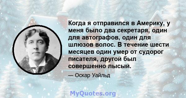 Когда я отправился в Америку, у меня было два секретаря, один для автографов, один для шлюзов волос. В течение шести месяцев один умер от судорог писателя, другой был совершенно лысый.