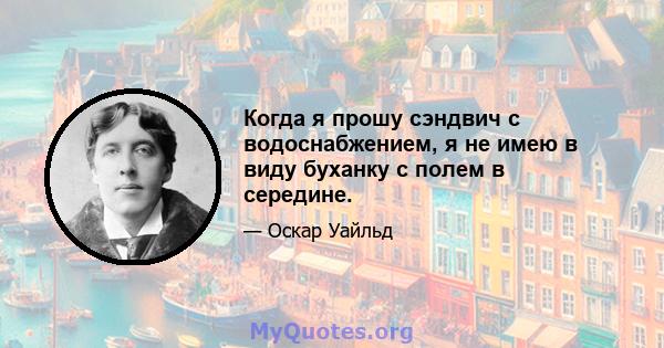 Когда я прошу сэндвич с водоснабжением, я не имею в виду буханку с полем в середине.