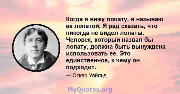 Когда я вижу лопату, я называю ее лопатой. Я рад сказать, что никогда не видел лопаты. Человек, который назвал бы лопату, должна быть вынуждена использовать ее. Это единственное, к чему он подходит.