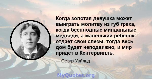 Когда золотая девушка может выиграть молитву из губ греха, когда бесплодные миндальные медведи, а маленький ребенок отдает свои слезы, тогда весь дом будет неподвижно, и мир придет в Кентервилль.