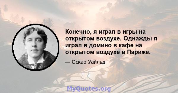 Конечно, я играл в игры на открытом воздухе. Однажды я играл в домино в кафе на открытом воздухе в Париже.