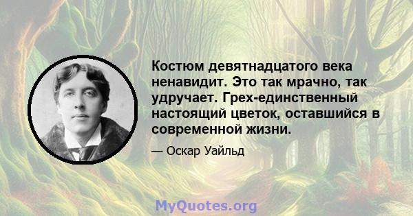 Костюм девятнадцатого века ненавидит. Это так мрачно, так удручает. Грех-единственный настоящий цветок, оставшийся в современной жизни.