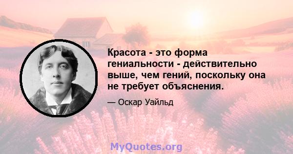 Красота - это форма гениальности - действительно выше, чем гений, поскольку она не требует объяснения.