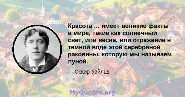 Красота ... имеет великие факты в мире, такие как солнечный свет, или весна, или отражение в темной воде этой серебряной раковины, которую мы называем луной.