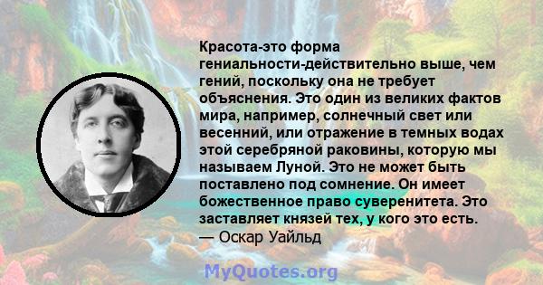 Красота-это форма гениальности-действительно выше, чем гений, поскольку она не требует объяснения. Это один из великих фактов мира, например, солнечный свет или весенний, или отражение в темных водах этой серебряной