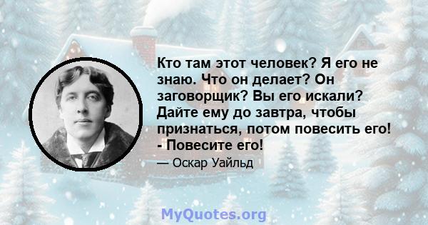 Кто там этот человек? Я его не знаю. Что он делает? Он заговорщик? Вы его искали? Дайте ему до завтра, чтобы признаться, потом повесить его! - Повесите его!