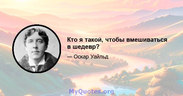 Кто я такой, чтобы вмешиваться в шедевр?