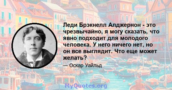 Леди Брэкнелл Алджернон - это чрезвычайно, я могу сказать, что явно подходит для молодого человека. У него ничего нет, но он все выглядит. Что еще может желать?