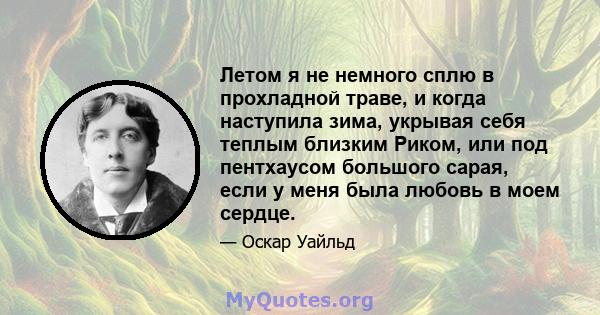 Летом я не немного сплю в прохладной траве, и когда наступила зима, укрывая себя теплым близким Риком, или под пентхаусом большого сарая, если у меня была любовь в моем сердце.