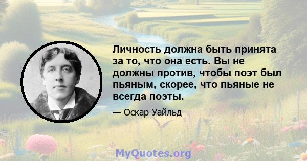 Личность должна быть принята за то, что она есть. Вы не должны против, чтобы поэт был пьяным, скорее, что пьяные не всегда поэты.