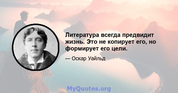 Литература всегда предвидит жизнь. Это не копирует его, но формирует его цели.