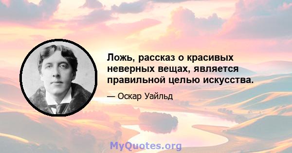 Ложь, рассказ о красивых неверных вещах, является правильной целью искусства.