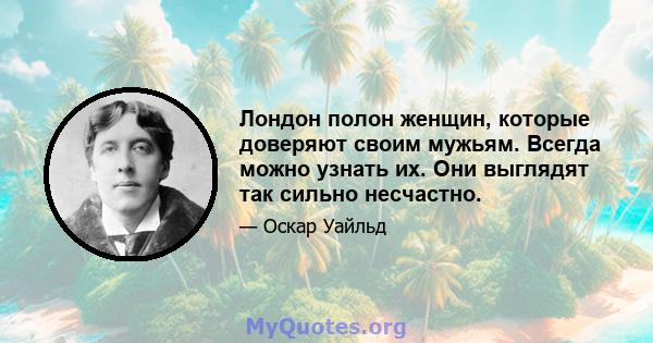 Лондон полон женщин, которые доверяют своим мужьям. Всегда можно узнать их. Они выглядят так сильно несчастно.