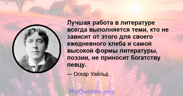 Лучшая работа в литературе всегда выполняется теми, кто не зависит от этого для своего ежедневного хлеба и самой высокой формы литературы, поэзии, не приносит богатству певцу.